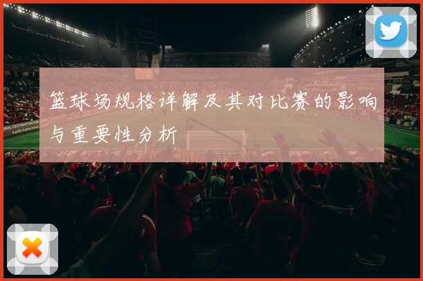 篮球场规格详解及其对比赛的影响与重要性分析