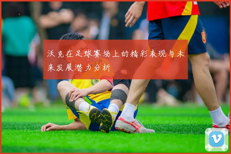 沃克在足球赛场上的精彩表现与未来发展潜力分析