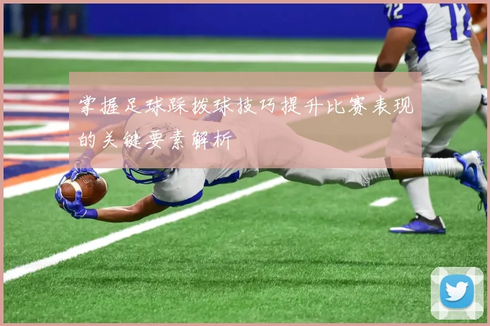 掌握足球踩拨球技巧提升比赛表现的关键要素解析