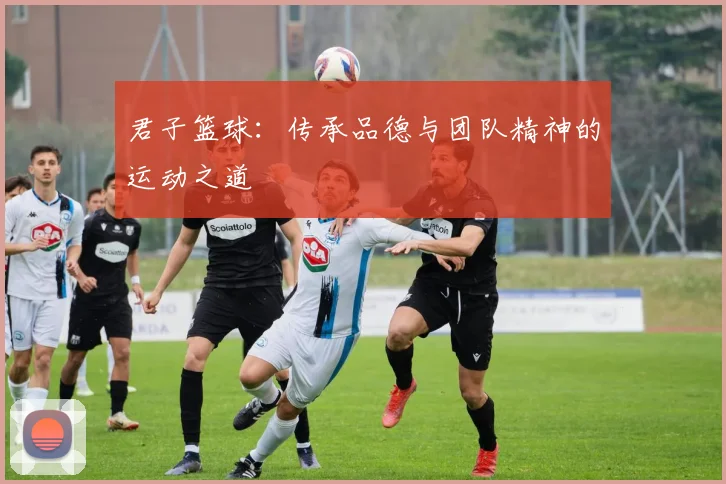 君子篮球：传承品德与团队精神的运动之道