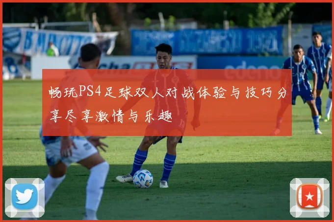 畅玩PS4足球双人对战体验与技巧分享尽享激情与乐趣