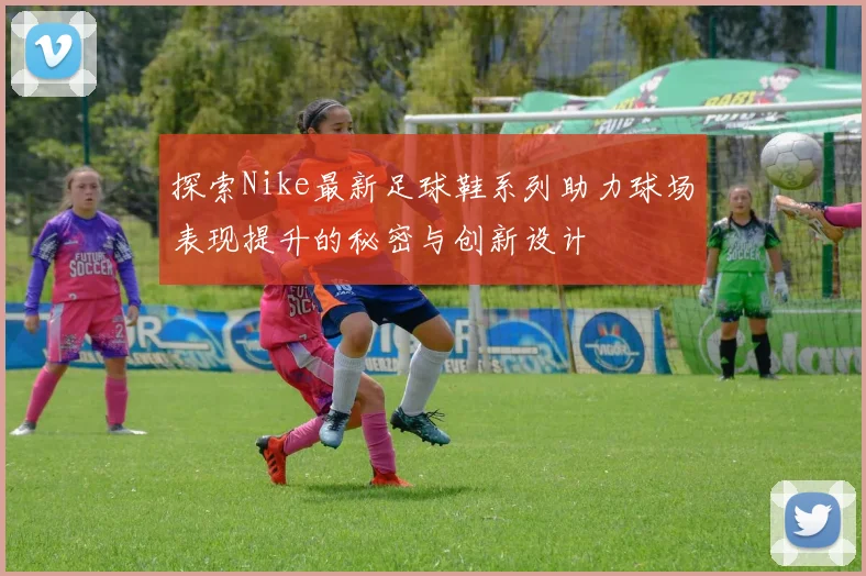 探索Nike最新足球鞋系列助力球场表现提升的秘密与创新设计