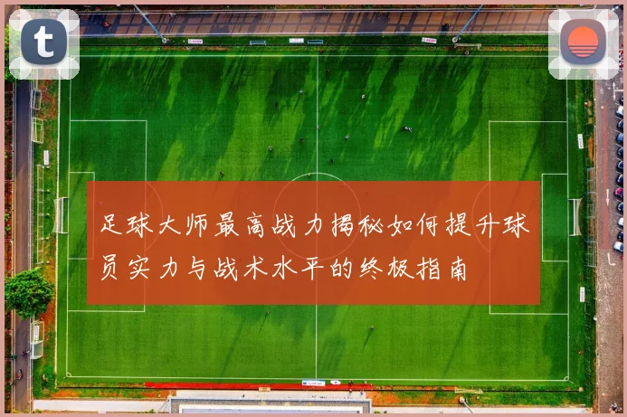 足球大师最高战力揭秘如何提升球员实力与战术水平的终极指南