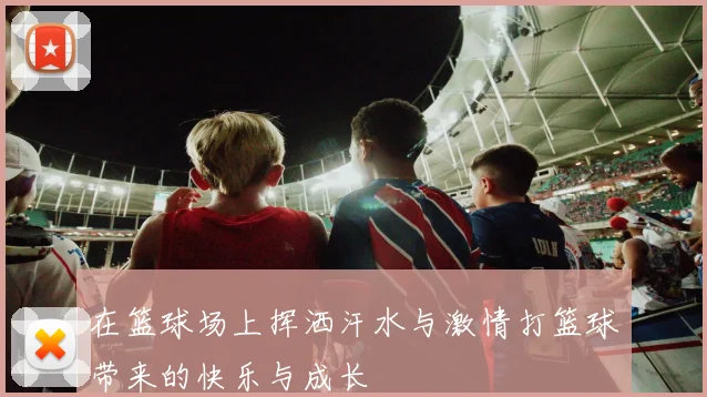 在篮球场上挥洒汗水与激情打篮球带来的快乐与成长