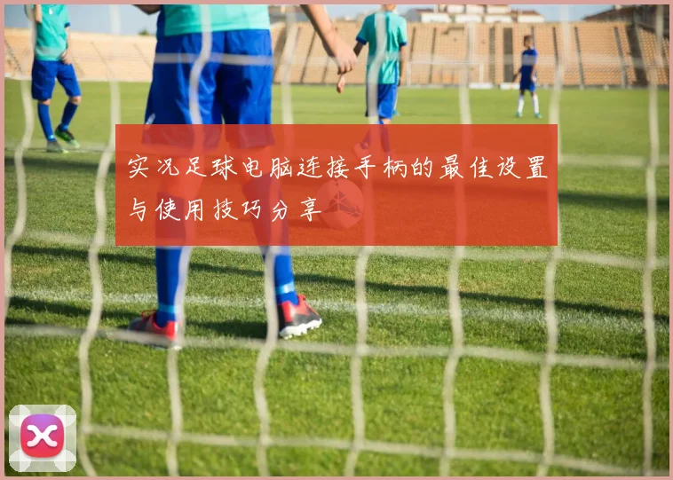 实况足球电脑连接手柄的最佳设置与使用技巧分享