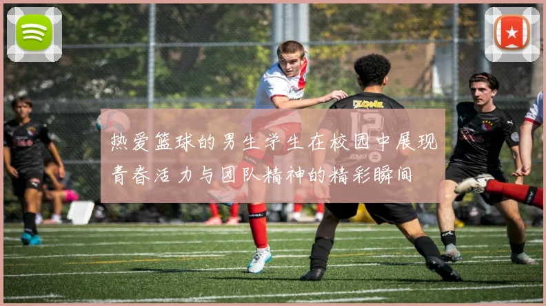 热爱篮球的男生学生在校园中展现青春活力与团队精神的精彩瞬间