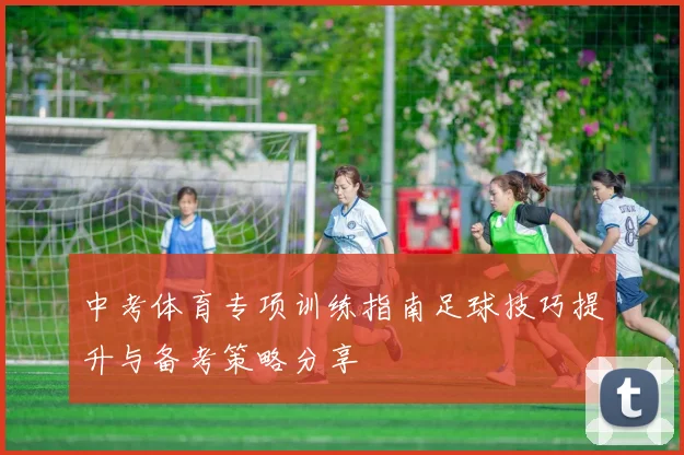 中考体育专项训练指南足球技巧提升与备考策略分享